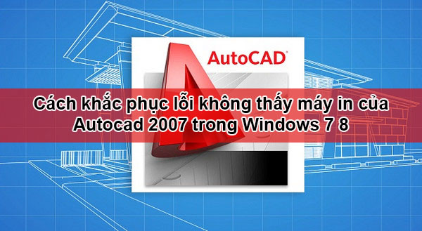 Cách khắc phục lỗi không thấy máy in của Autocad 2007 trong Windows 7 8