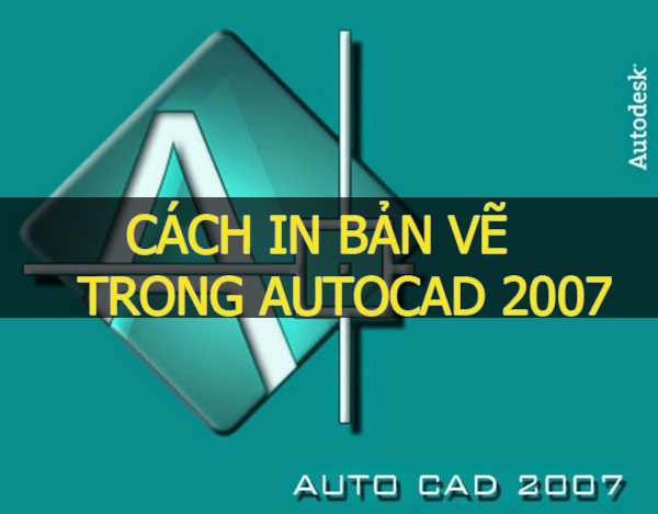 Cách in bản vẽ trong Autocad 2007 đúng kỹ thuật và đẹp mắt